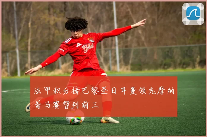 法甲积分榜巴黎圣日耳曼领先摩纳哥马赛暂列前三