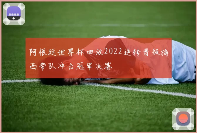 阿根廷世界杯回放2022逆转晋级梅西带队冲击冠军决赛