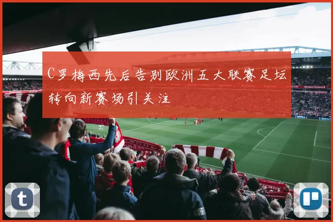 C罗梅西先后告别欧洲五大联赛足坛转向新赛场引关注