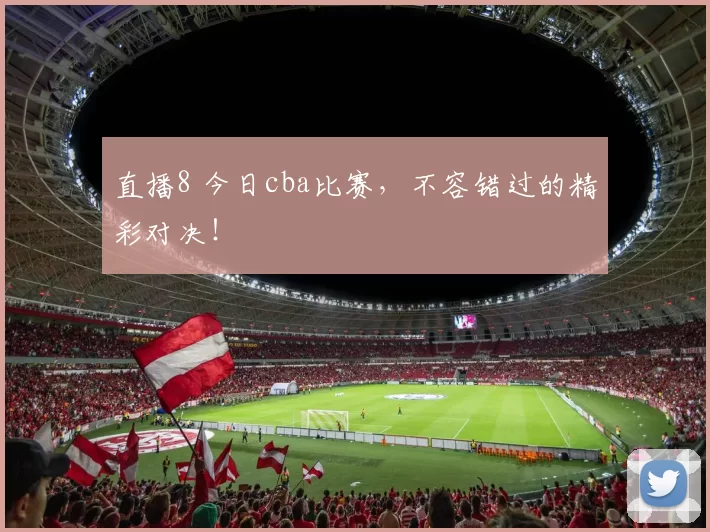 直播8 今日cba比赛，不容错过的精彩对决！