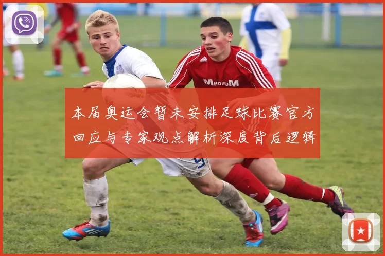 本届奥运会暂未安排足球比赛官方回应与专家观点解析深度背后逻辑