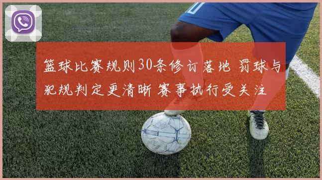 篮球比赛规则30条修订落地 罚球与犯规判定更清晰 赛事执行受关注