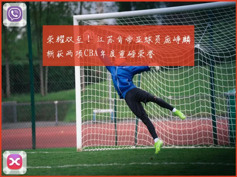 荣耀双至 ！江苏肯帝亚球员庞峥麟斩获两项CBA年度重磅荣誉