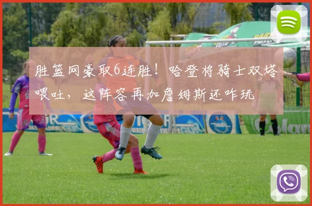 胜篮网豪取6连胜！哈登将骑士双塔喂吐，这阵容再加詹姆斯还咋玩