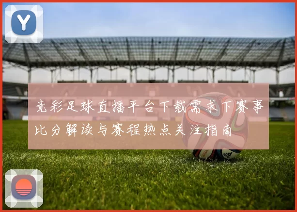竞彩足球直播平台下载需求下赛事比分解读与赛程热点关注指南