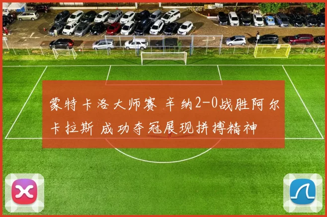 蒙特卡洛大师赛 辛纳2-0战胜阿尔卡拉斯 成功夺冠展现拼搏精神