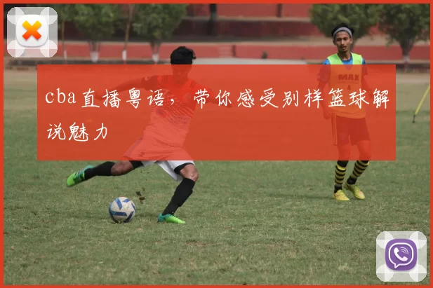 cba直播粤语，带你感受别样篮球解说魅力