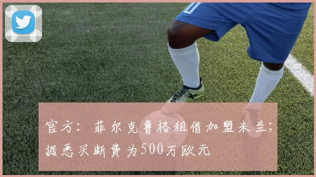 官方：菲尔克鲁格租借加盟米兰；据悉买断费为500万欧元