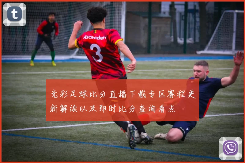 竞彩足球比分直播下载专区赛程更新解读以及即时比分查询看点