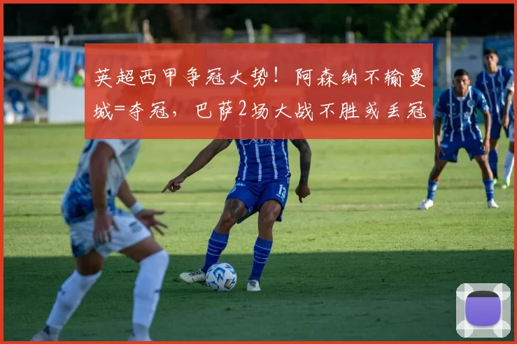 英超西甲争冠大势！阿森纳不输曼城=夺冠，巴萨2场大战不胜或丢冠