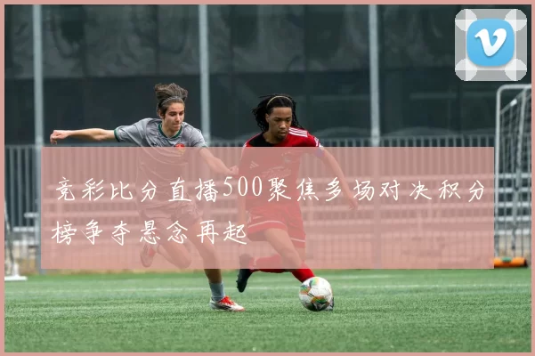 竞彩比分直播500聚焦多场对决积分榜争夺悬念再起