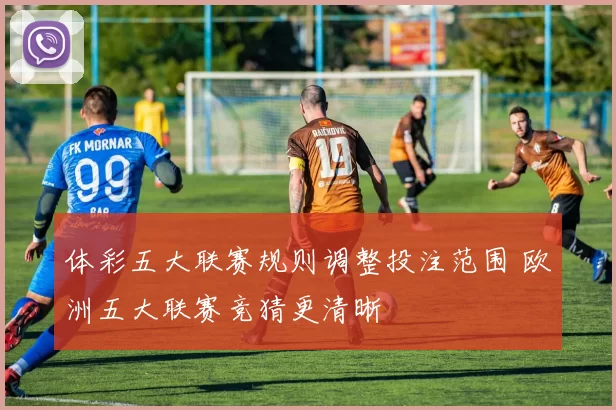 体彩五大联赛规则调整投注范围 欧洲五大联赛竞猜更清晰