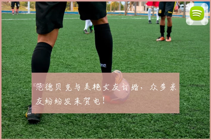 范德贝克与美艳女友订婚,众多亲友纷纷发来贺电!