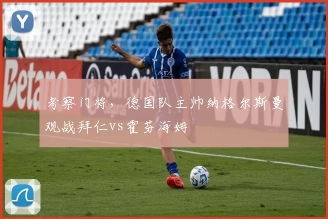 考察门将,德国队主帅纳格尔斯曼观战拜仁vs霍芬海姆