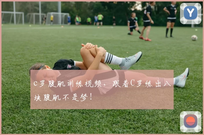 c罗腹肌训练视频,跟着C罗练出八块腹肌不是梦!