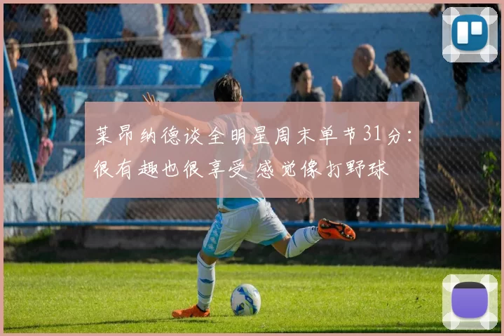 莱昂纳德谈全明星周末单节31分：很有趣也很享受 感觉像打野球