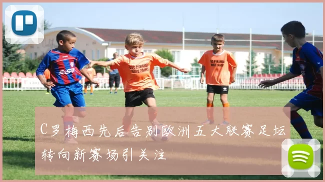 C罗梅西先后告别欧洲五大联赛足坛转向新赛场引关注