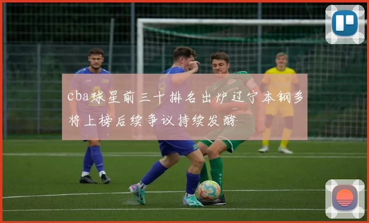 cba球星前三十排名出炉辽宁本钢多将上榜后续争议持续发酵
