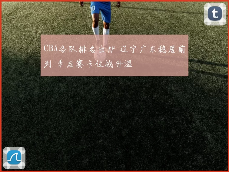 CBA各队排名出炉 辽宁广东稳居前列 季后赛卡位战升温