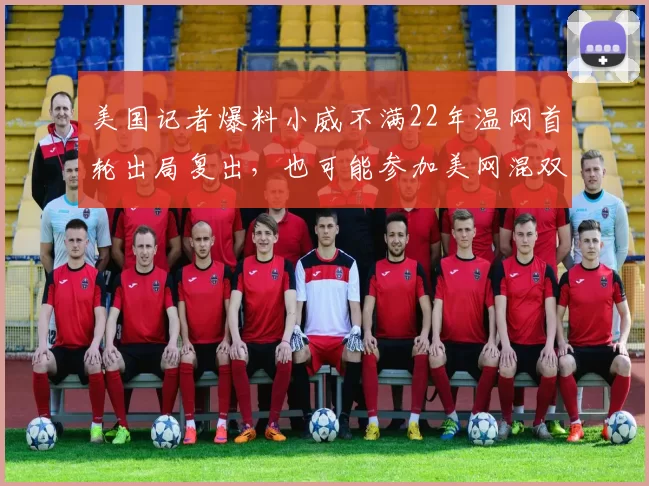 美国记者爆料小威不满22年温网首轮出局复出,也可能参加美网混双