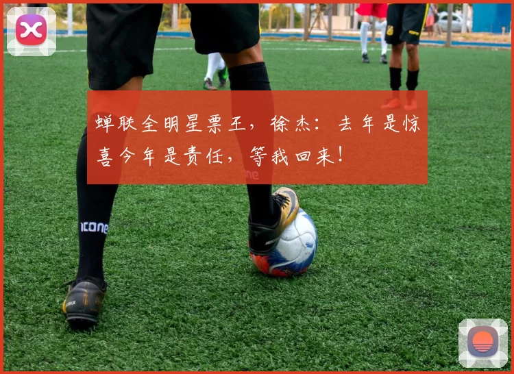 蝉联全明星票王,徐杰:去年是惊喜今年是责任,等我回来!