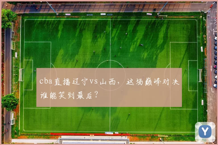 cba直播辽宁vs山西，这场巅峰对决谁能笑到最后？