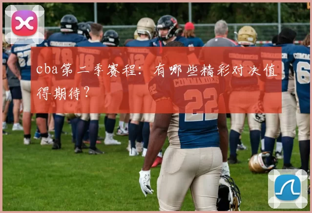 cba第二季赛程：有哪些精彩对决值得期待？