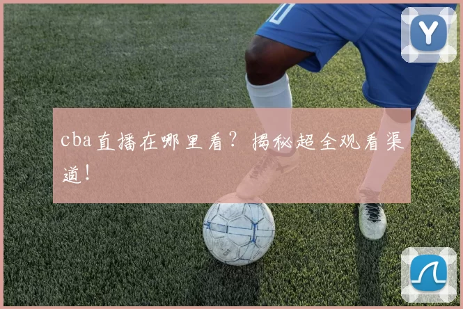 cba直播在哪里看？揭秘超全观看渠道！