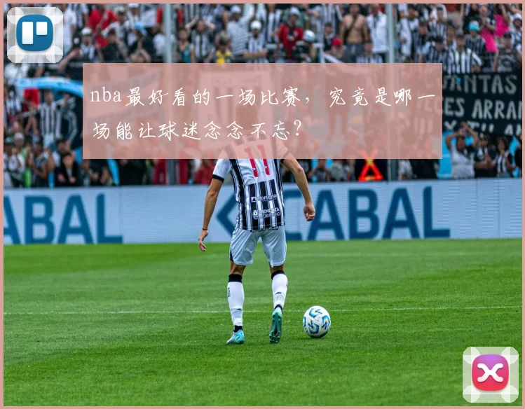 nba最好看的一场比赛，究竟是哪一场能让球迷念念不忘？