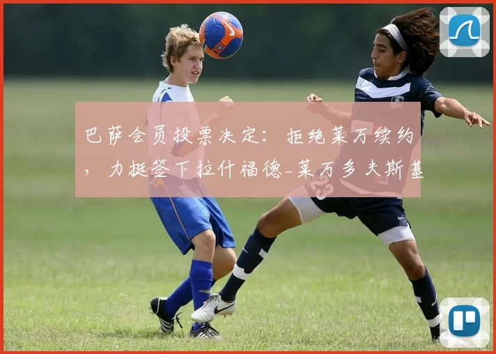巴萨会员投票决定：拒绝莱万续约，力挺签下拉什福德_莱万多夫斯基_前锋_未来