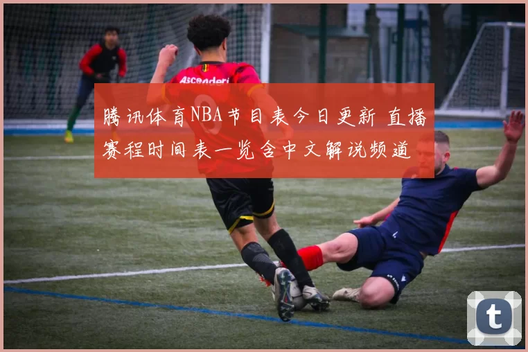 腾讯体育NBA节目表今日更新 直播赛程时间表一览含中文解说频道