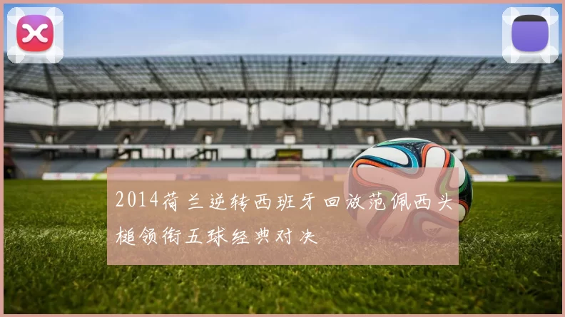 2014荷兰逆转西班牙回放范佩西头槌领衔五球经典对决