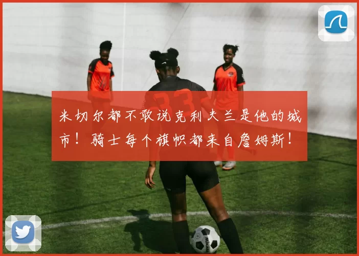 米切尔都不敢说克利夫兰是他的城市!骑士每个旗帜都来自詹姆斯!