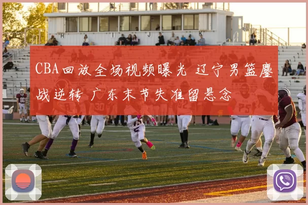 CBA回放全场视频曝光 辽宁男篮鏖战逆转 广东末节失准留悬念