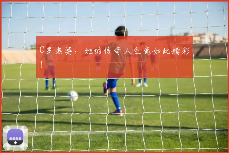 C罗老婆,她的传奇人生竟如此精彩!