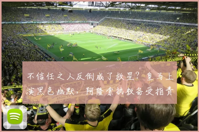 不信任之人反倒成了救星?皇马上演黑色幽默,阿隆索执教备受指责