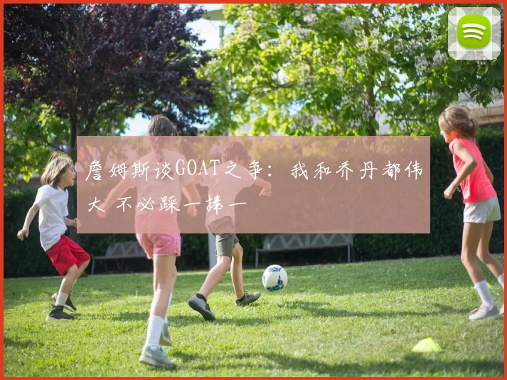 詹姆斯谈GOAT之争：我和乔丹都伟大 不必踩一捧一