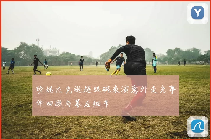 珍妮杰克逊超级碗表演意外走光事件回顾与幕后细节