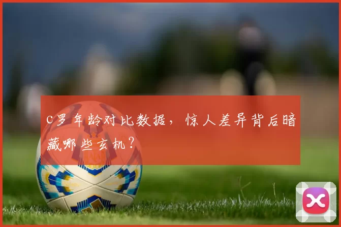 c罗年龄对比数据,惊人差异背后暗藏哪些玄机?