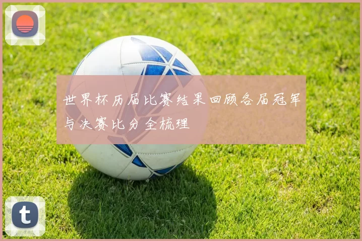 世界杯历届比赛结果回顾各届冠军与决赛比分全梳理