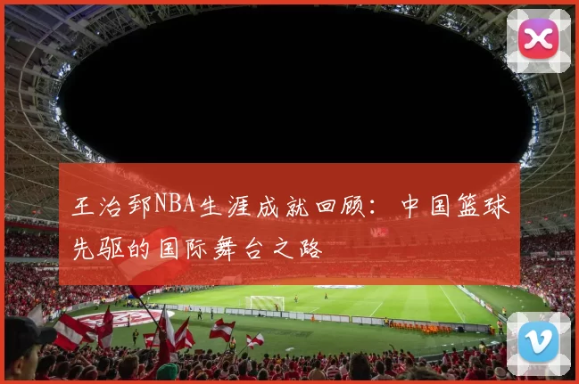 王治郅NBA生涯成就回顾：中国篮球先驱的国际舞台之路