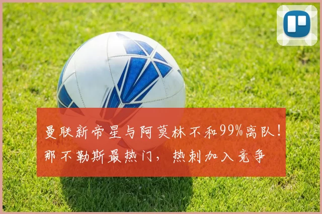 曼联新帝星与阿莫林不和99%离队！那不勒斯最热门，热刺加入竞争