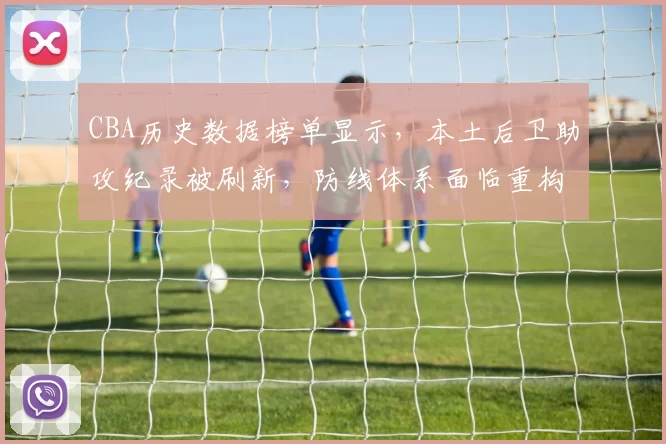 CBA历史数据榜单显示，本土后卫助攻纪录被刷新，防线体系面临重构