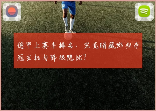 德甲上赛季排名，究竟暗藏哪些夺冠玄机与降级隐忧？