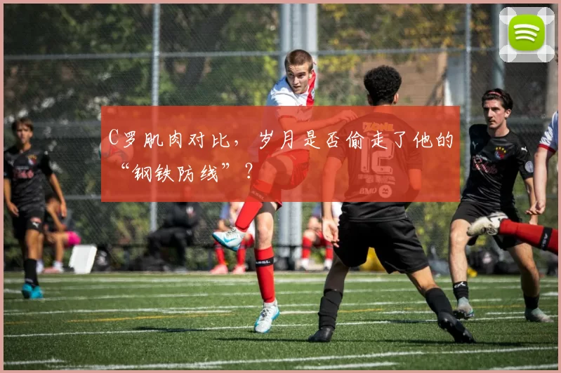 C罗肌肉对比，岁月是否偷走了他的“钢铁防线”？