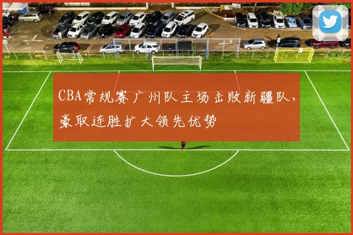 CBA常规赛广州队主场击败新疆队,豪取连胜扩大领先优势