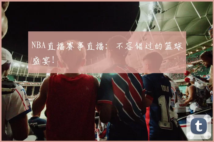NBA直播赛事直播:不容错过的篮球盛宴!