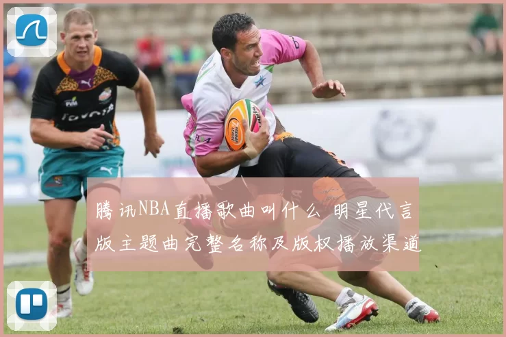 腾讯NBA直播歌曲叫什么 明星代言版主题曲完整名称及版权播放渠道详解和收听攻略