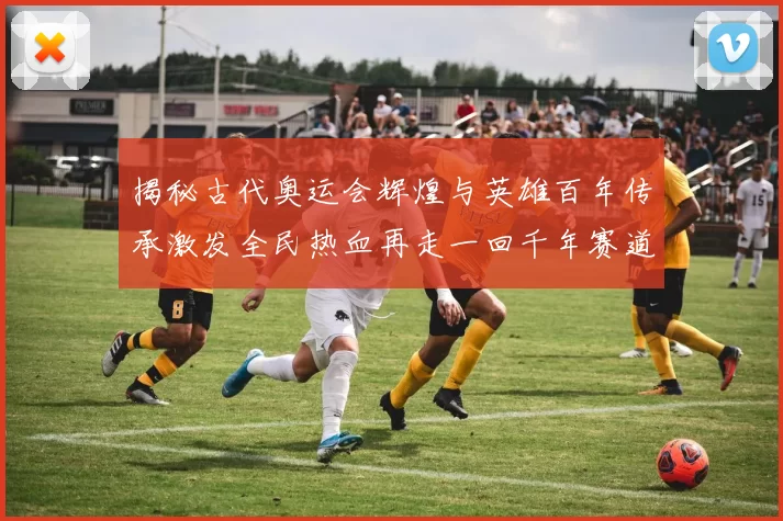 揭秘古代奥运会辉煌与英雄百年传承激发全民热血再走一回千年赛道