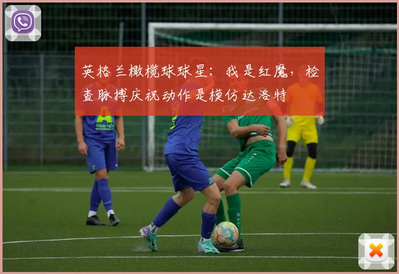 英格兰橄榄球球星：我是红魔，检查脉搏庆祝动作是模仿达洛特